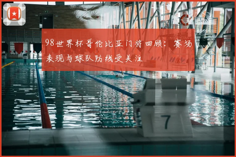 98世界杯哥伦比亚门将回顾:赛场表现与球队防线受关注
