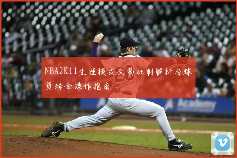 NBA2K11生涯模式交易机制解析与球员转会操作指南