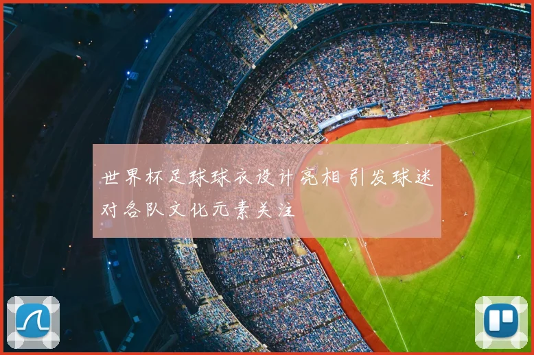 世界杯足球球衣设计亮相 引发球迷对各队文化元素关注
