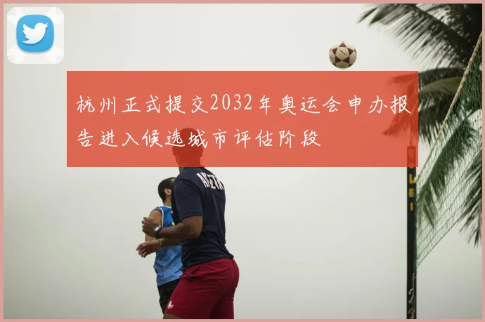 杭州正式提交2032年奥运会申办报告进入候选城市评估阶段