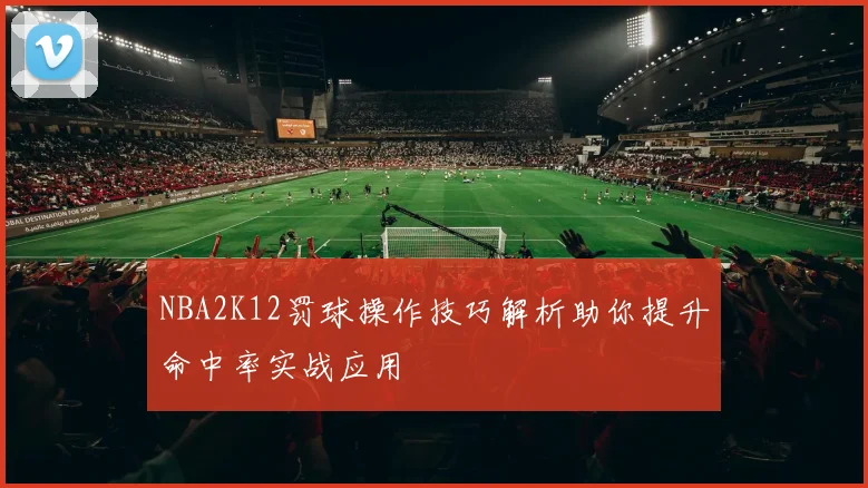NBA2K12罚球操作技巧解析助你提升命中率实战应用