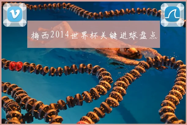 梅西2014世界杯关键进球盘点