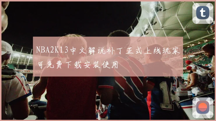 NBA2K13中文解说补丁正式上线玩家可免费下载安装使用