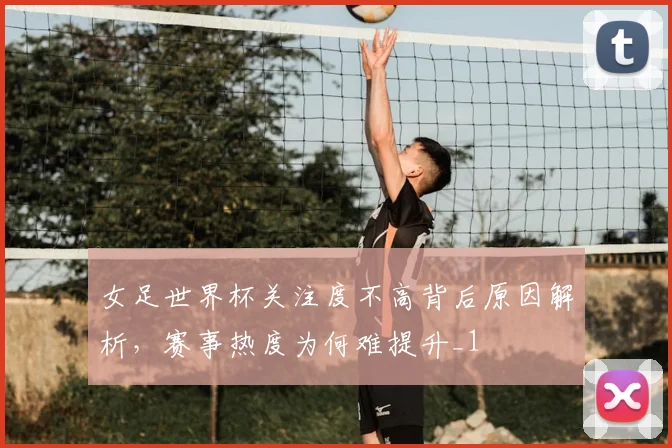 女足世界杯关注度不高背后原因解析,赛事热度为何难提升_1