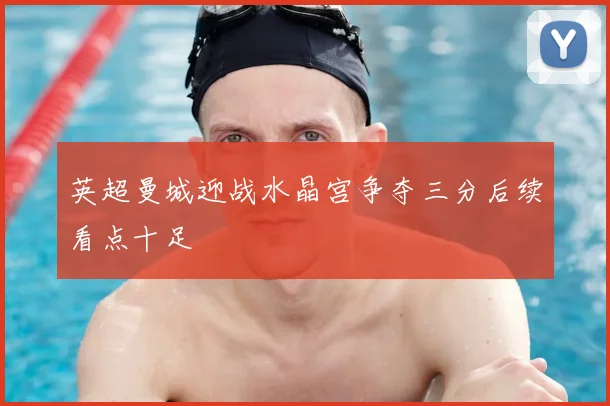 英超曼城迎战水晶宫争夺三分后续看点十足