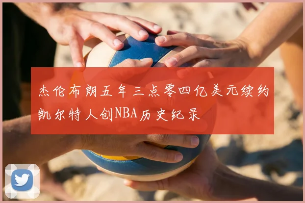 杰伦布朗五年三点零四亿美元续约凯尔特人创NBA历史纪录