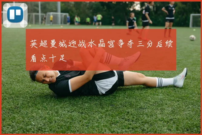 英超曼城迎战水晶宫争夺三分后续看点十足