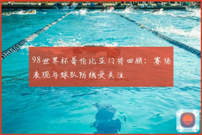 98世界杯哥伦比亚门将回顾:赛场表现与球队防线受关注
