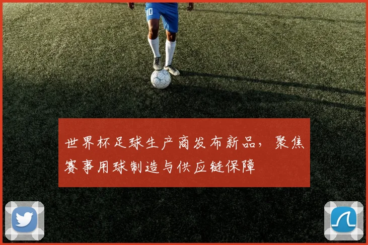 世界杯足球生产商发布新品,聚焦赛事用球制造与供应链保障