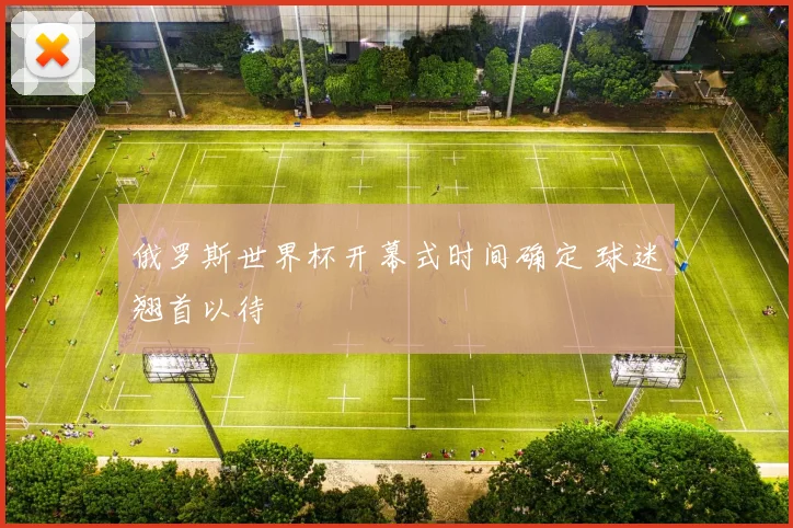 俄罗斯世界杯开幕式时间确定 球迷翘首以待
