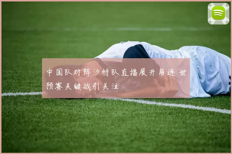 中国队对阵沙特队直播展开角逐 世预赛关键战引关注