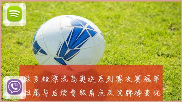 绿豆蛙漂流岛奥运系列赛决赛冠军归属与后续晋级看点及奖牌榜变化