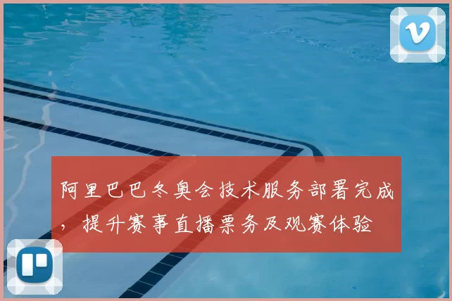 阿里巴巴冬奥会技术服务部署完成,提升赛事直播票务及观赛体验