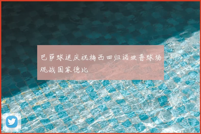 巴萨球迷庆祝梅西回归诺坎普球场观战国家德比