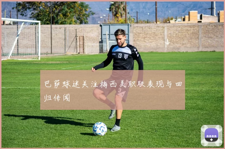 巴萨球迷关注梅西美职联表现与回归传闻