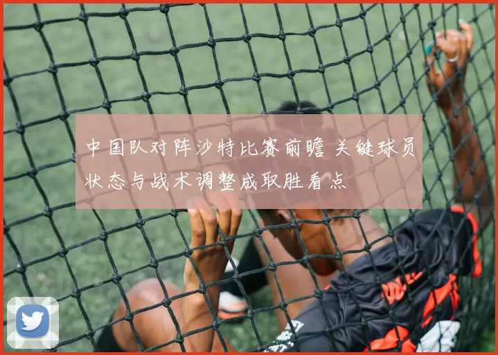 中国队对阵沙特比赛前瞻 关键球员状态与战术调整成取胜看点