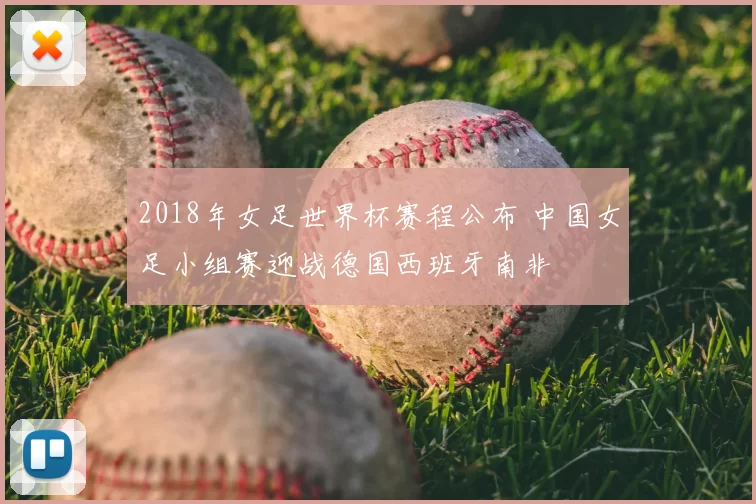 2018年女足世界杯赛程公布 中国女足小组赛迎战德国西班牙南非