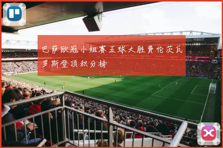 巴萨欧冠小组赛五球大胜费伦茨瓦罗斯登顶积分榜