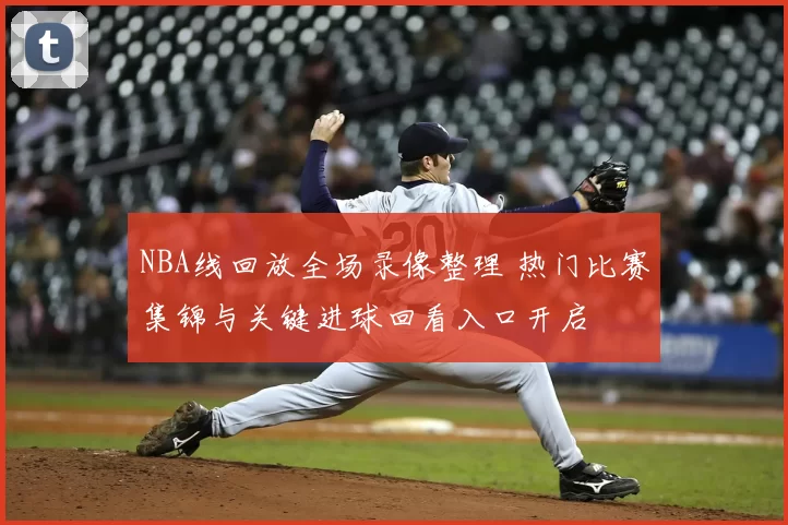 NBA线回放全场录像整理 热门比赛集锦与关键进球回看入口开启