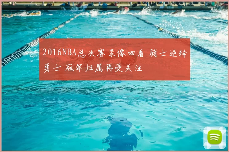 2016NBA总决赛录像回看 骑士逆转勇士 冠军归属再受关注