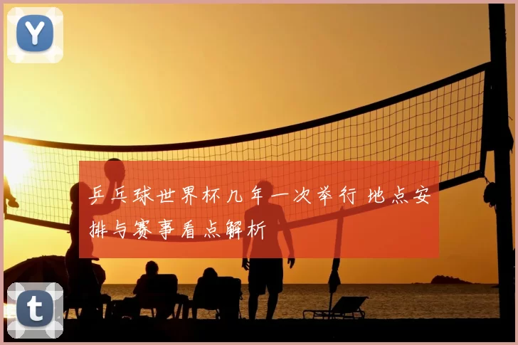 乒乓球世界杯几年一次举行 地点安排与赛事看点解析