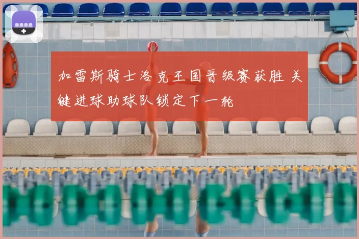 加雷斯骑士洛克王国晋级赛获胜 关键进球助球队锁定下一轮