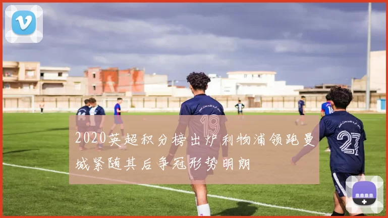 2020英超积分榜出炉利物浦领跑曼城紧随其后争冠形势明朗