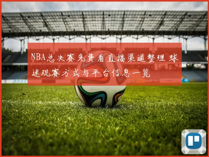 NBA总决赛免费看直播渠道整理 球迷观赛方式与平台信息一览