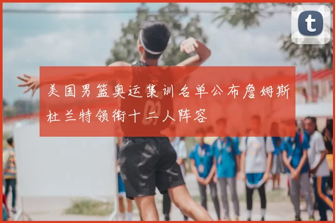 美国男篮奥运集训名单公布詹姆斯杜兰特领衔十二人阵容