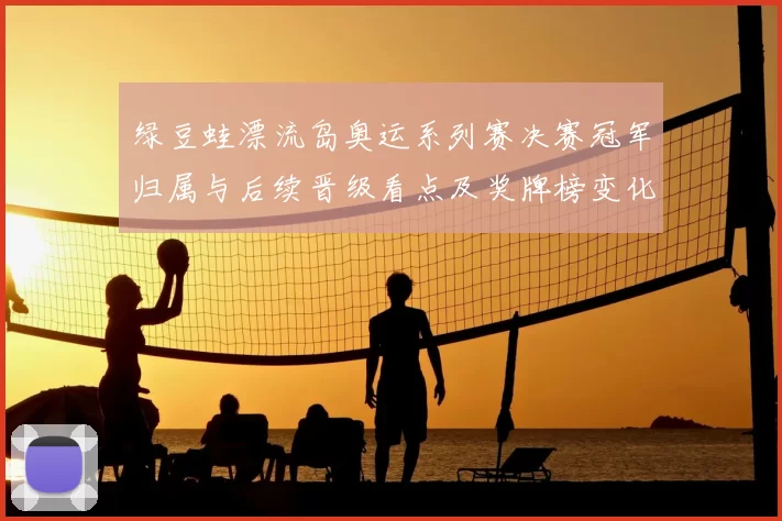 绿豆蛙漂流岛奥运系列赛决赛冠军归属与后续晋级看点及奖牌榜变化