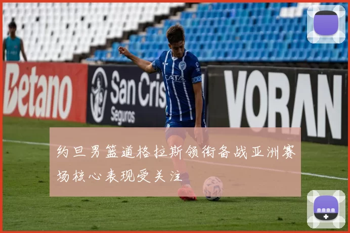 约旦男篮道格拉斯领衔备战亚洲赛场核心表现受关注