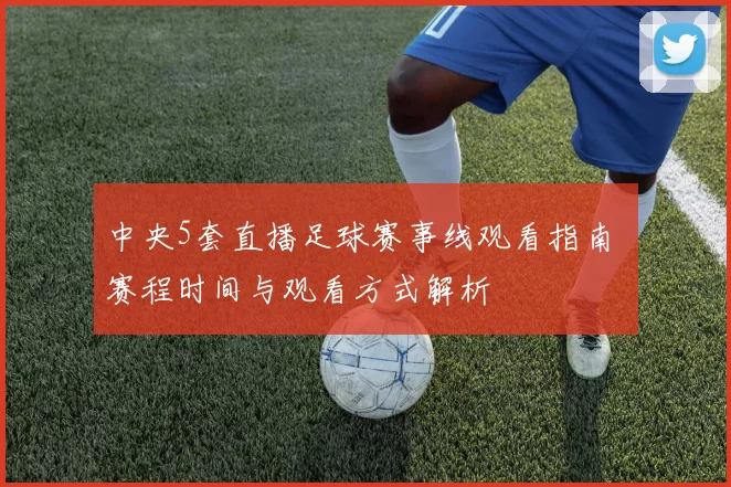 中央5套直播足球赛事线观看指南 赛程时间与观看方式解析
