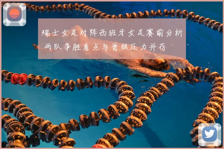 瑞士女足对阵西班牙女足赛前分析 两队争胜看点与晋级压力并存