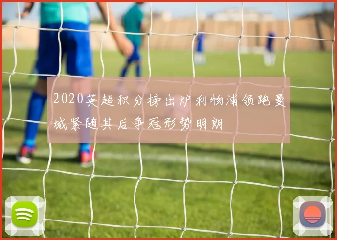 2020英超积分榜出炉利物浦领跑曼城紧随其后争冠形势明朗