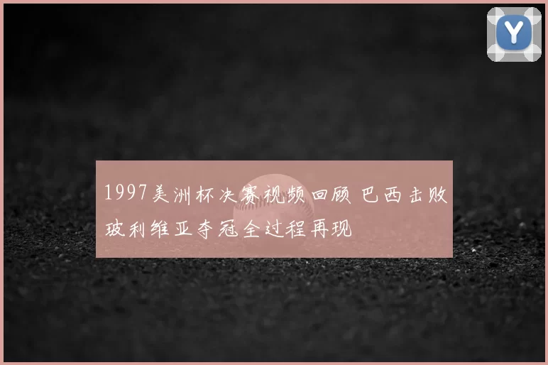 1997美洲杯决赛视频回顾 巴西击败玻利维亚夺冠全过程再现