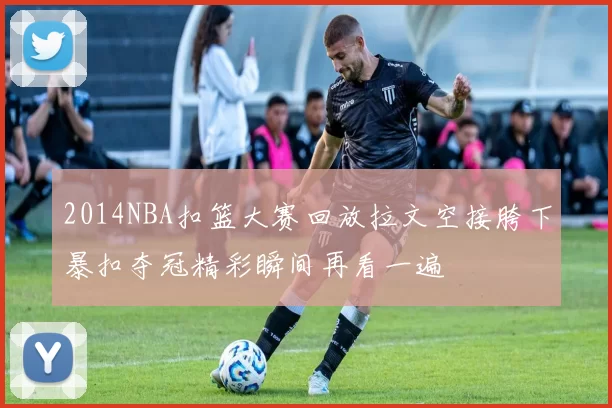 2014NBA扣篮大赛回放拉文空接胯下暴扣夺冠精彩瞬间再看一遍