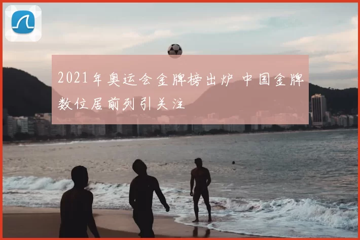 2021年奥运会金牌榜出炉 中国金牌数位居前列引关注