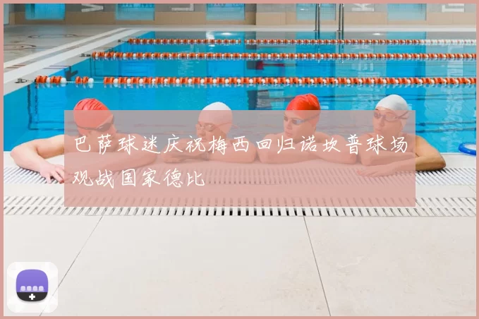 巴萨球迷庆祝梅西回归诺坎普球场观战国家德比