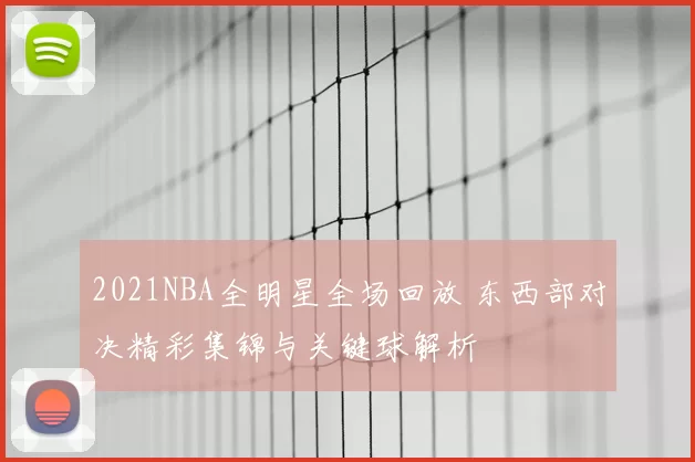 2021NBA全明星全场回放 东西部对决精彩集锦与关键球解析