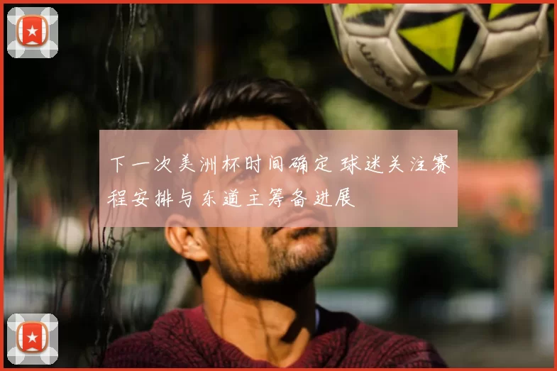 下一次美洲杯时间确定 球迷关注赛程安排与东道主筹备进展