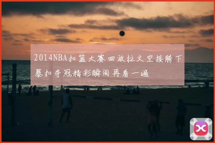 2014NBA扣篮大赛回放拉文空接胯下暴扣夺冠精彩瞬间再看一遍