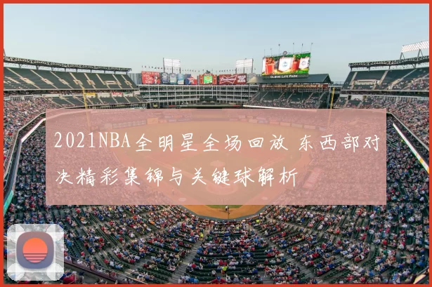 2021NBA全明星全场回放 东西部对决精彩集锦与关键球解析
