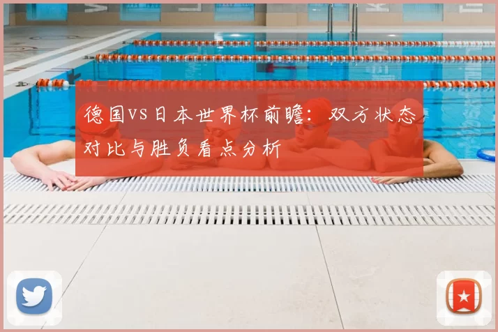 德国vs日本世界杯前瞻：双方状态对比与胜负看点分析