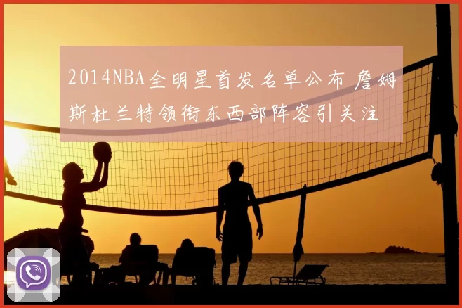 2014NBA全明星首发名单公布 詹姆斯杜兰特领衔东西部阵容引关注