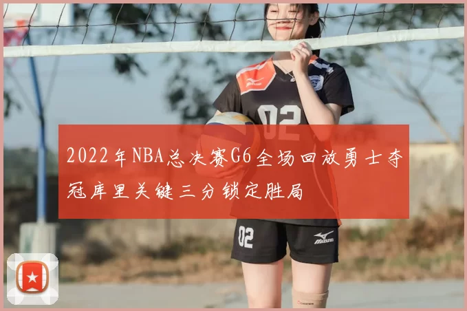 2022年NBA总决赛G6全场回放勇士夺冠库里关键三分锁定胜局