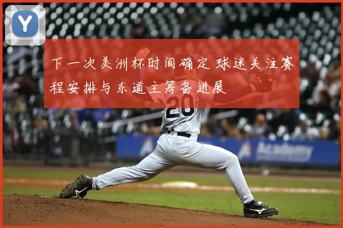 下一次美洲杯时间确定 球迷关注赛程安排与东道主筹备进展