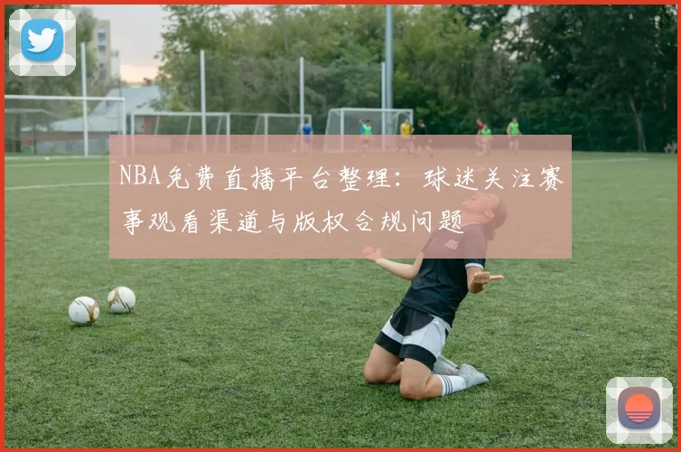 NBA免费直播平台整理:球迷关注赛事观看渠道与版权合规问题