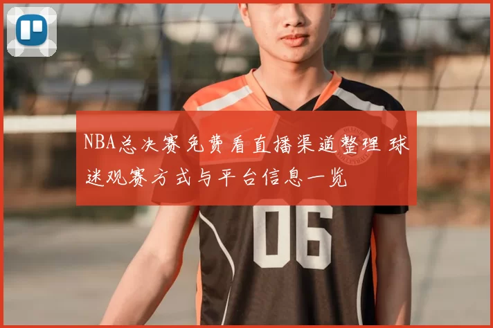 NBA总决赛免费看直播渠道整理 球迷观赛方式与平台信息一览