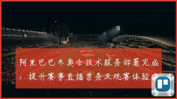 阿里巴巴冬奥会技术服务部署完成,提升赛事直播票务及观赛体验
