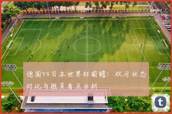 德国vs日本世界杯前瞻:双方状态对比与胜负看点分析